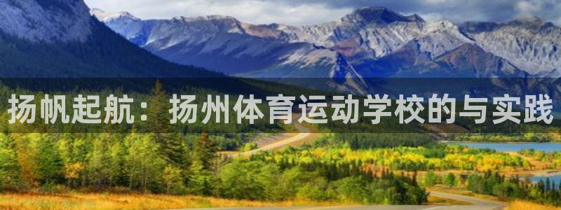 尊龙官方正版app娱乐代理怎么样:扬帆起航:扬州体育运动学校